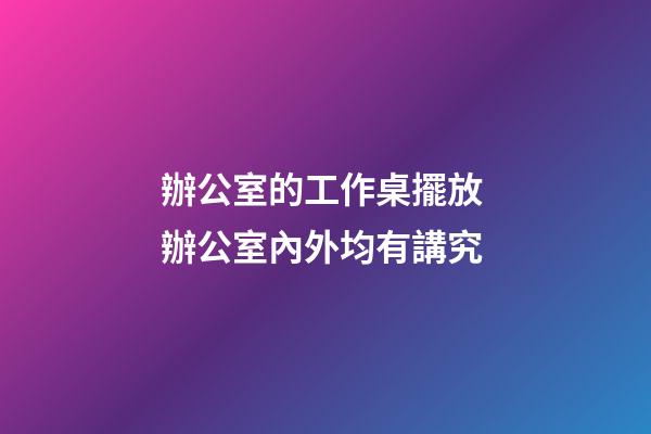 辦公室的工作桌擺放 辦公室內外均有講究